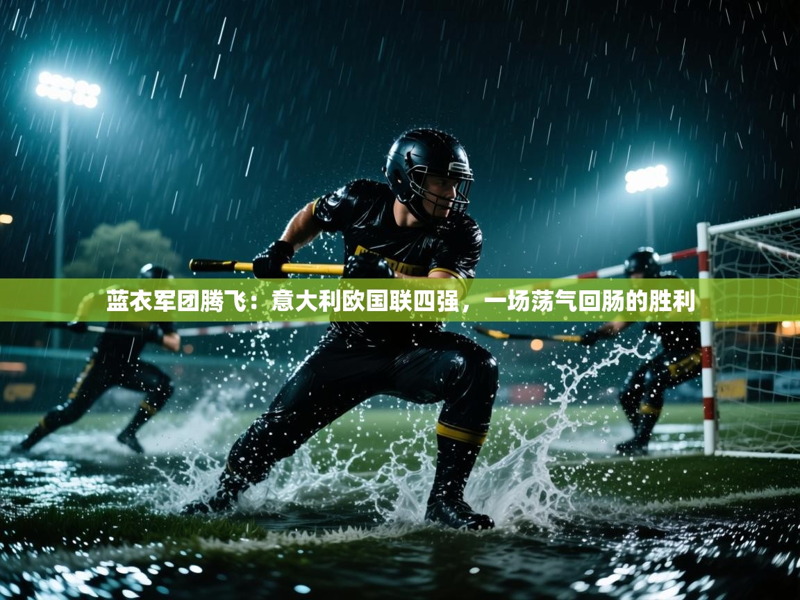 蓝衣军团腾飞：意大利欧国联四强，一场荡气回肠的胜利  第2张