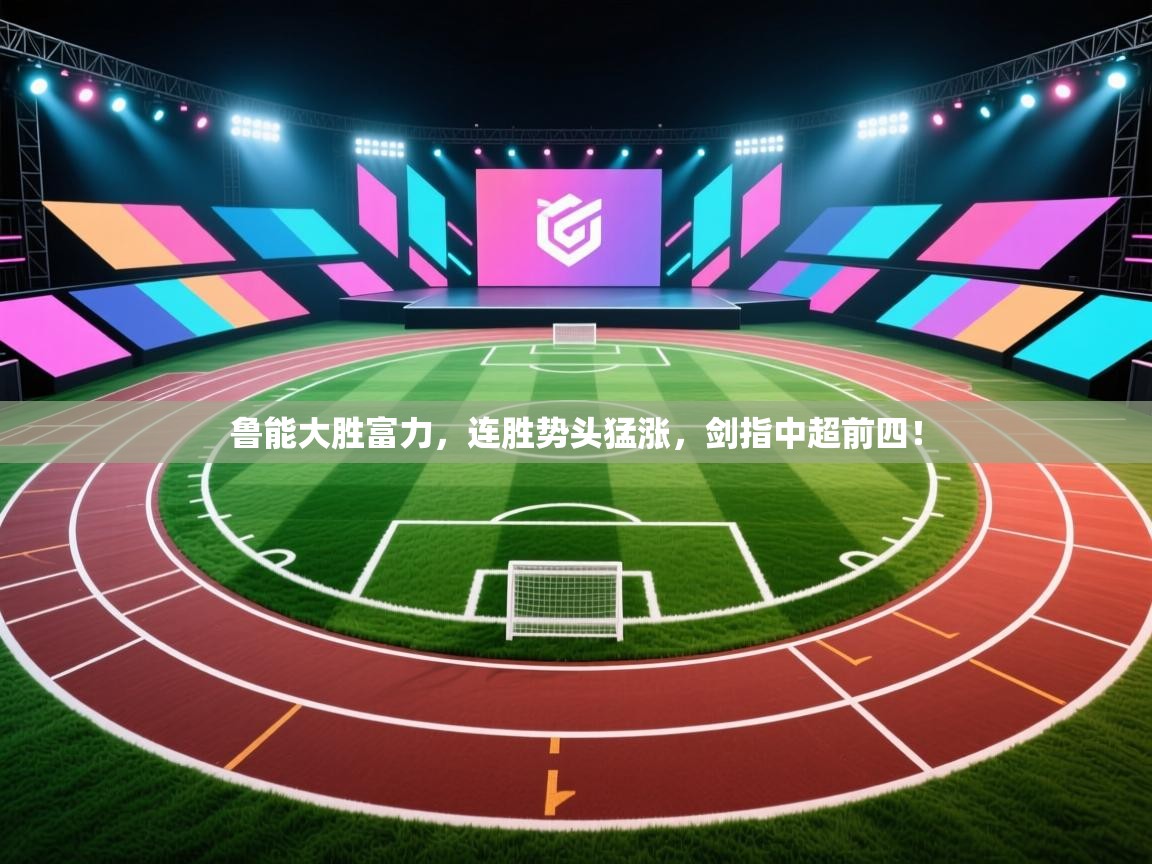 鲁能大胜富力，连胜势头猛涨，剑指中超前四！  第1张