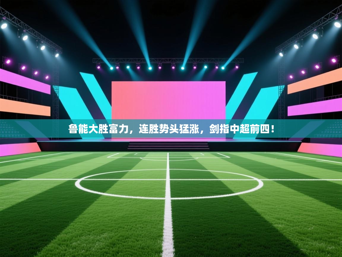 鲁能大胜富力，连胜势头猛涨，剑指中超前四！  第2张