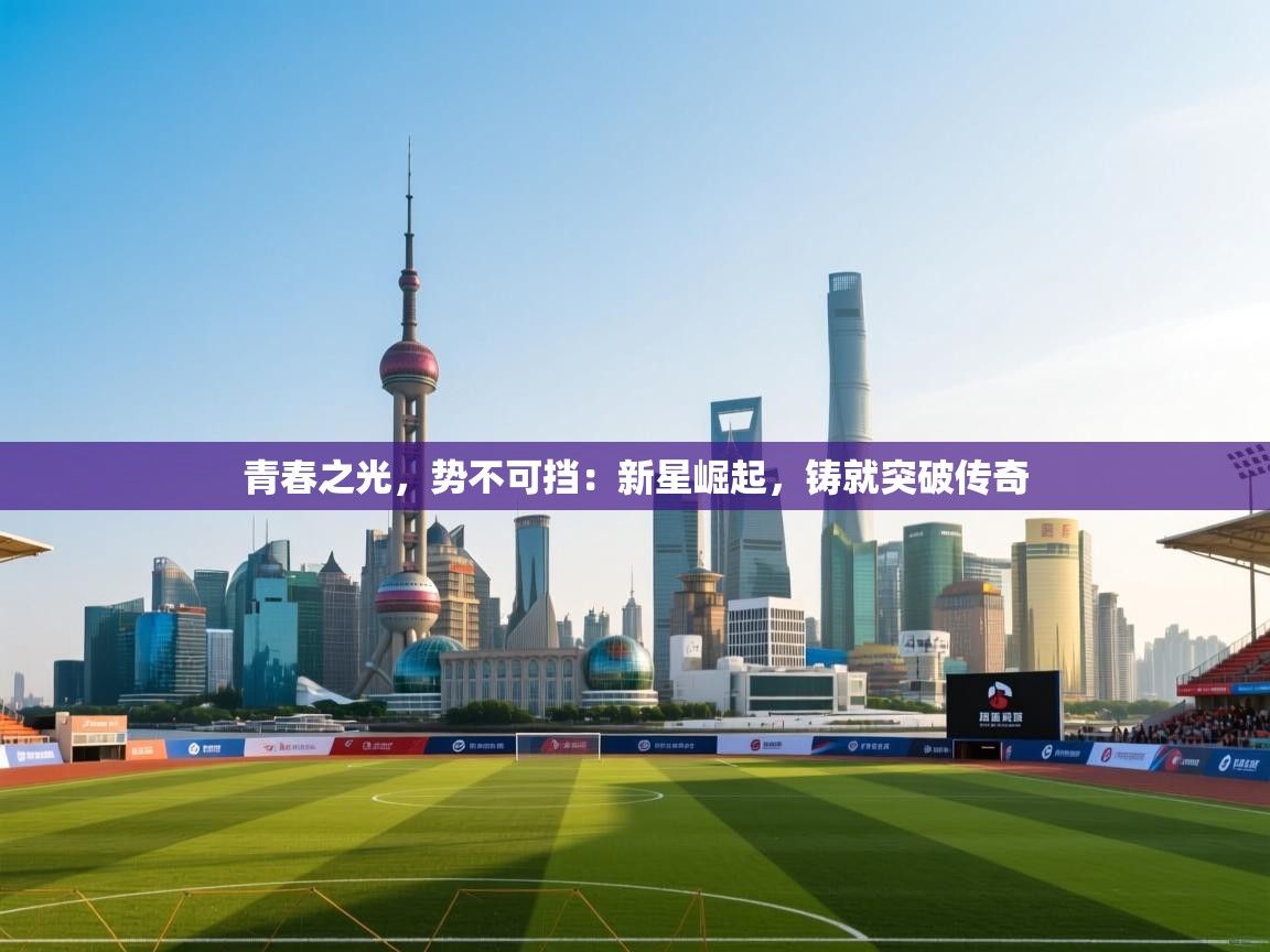 青春之光，势不可挡：新星崛起，铸就突破传奇  第1张