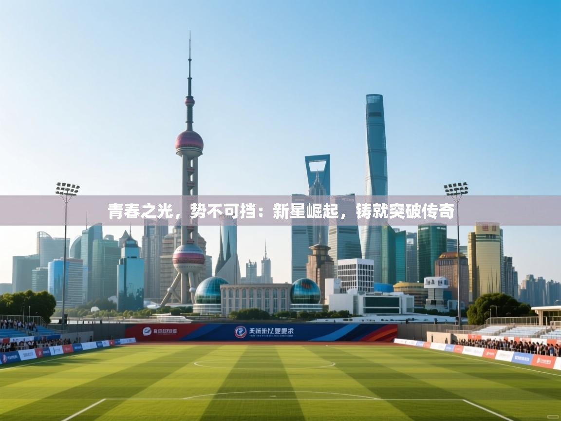 青春之光，势不可挡：新星崛起，铸就突破传奇  第2张