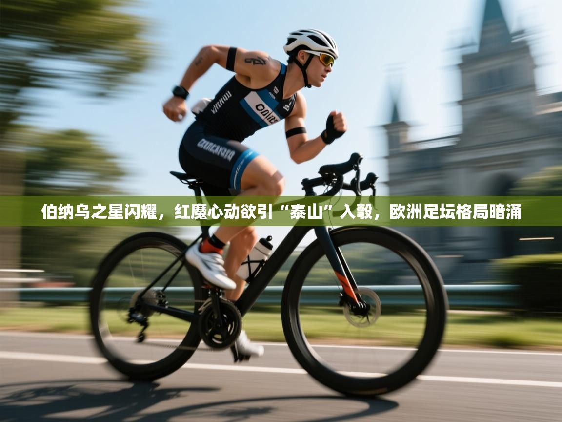 伯纳乌之星闪耀，红魔心动欲引“泰山”入彀，欧洲足坛格局暗涌  第1张