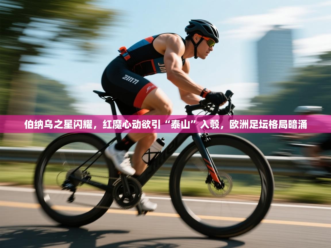 伯纳乌之星闪耀，红魔心动欲引“泰山”入彀，欧洲足坛格局暗涌  第2张