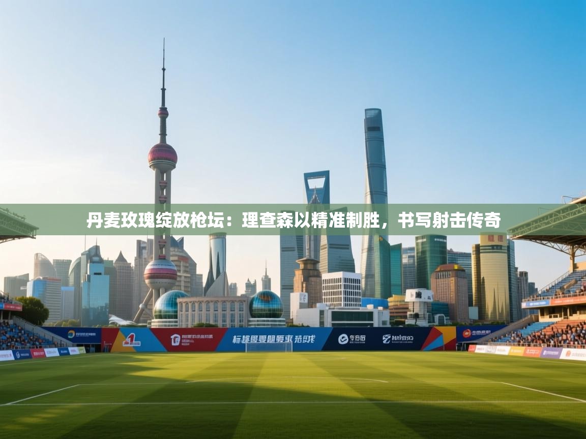 丹麦玫瑰绽放枪坛：理查森以精准制胜，书写射击传奇  第1张