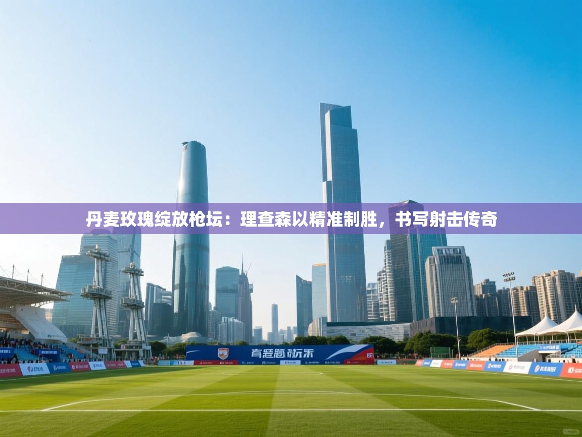 丹麦玫瑰绽放枪坛：理查森以精准制胜，书写射击传奇  第2张