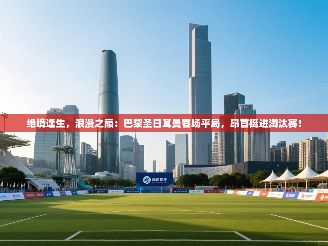 绝境逢生，浪漫之巅：巴黎圣日耳曼客场平局，昂首挺进淘汰赛！  第1张