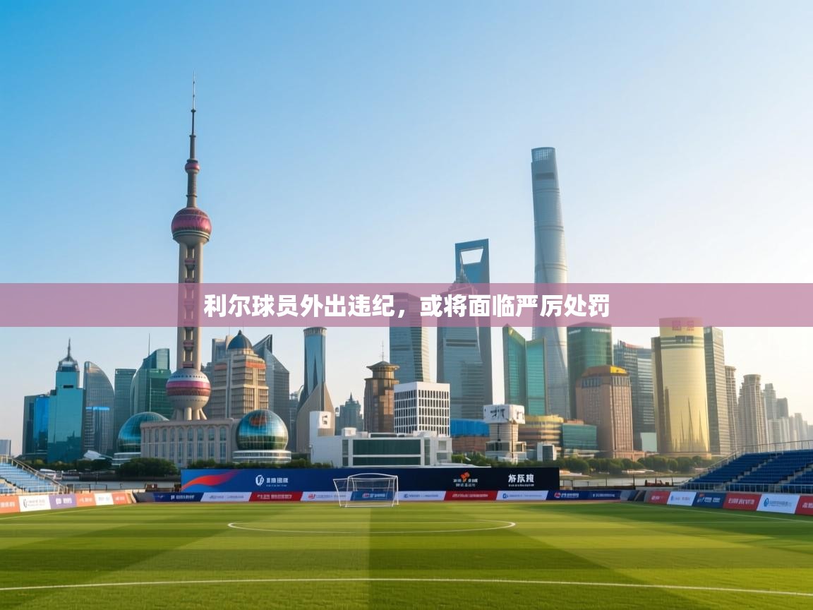 利尔球员外出违纪,或将面临严厉处罚 第2张