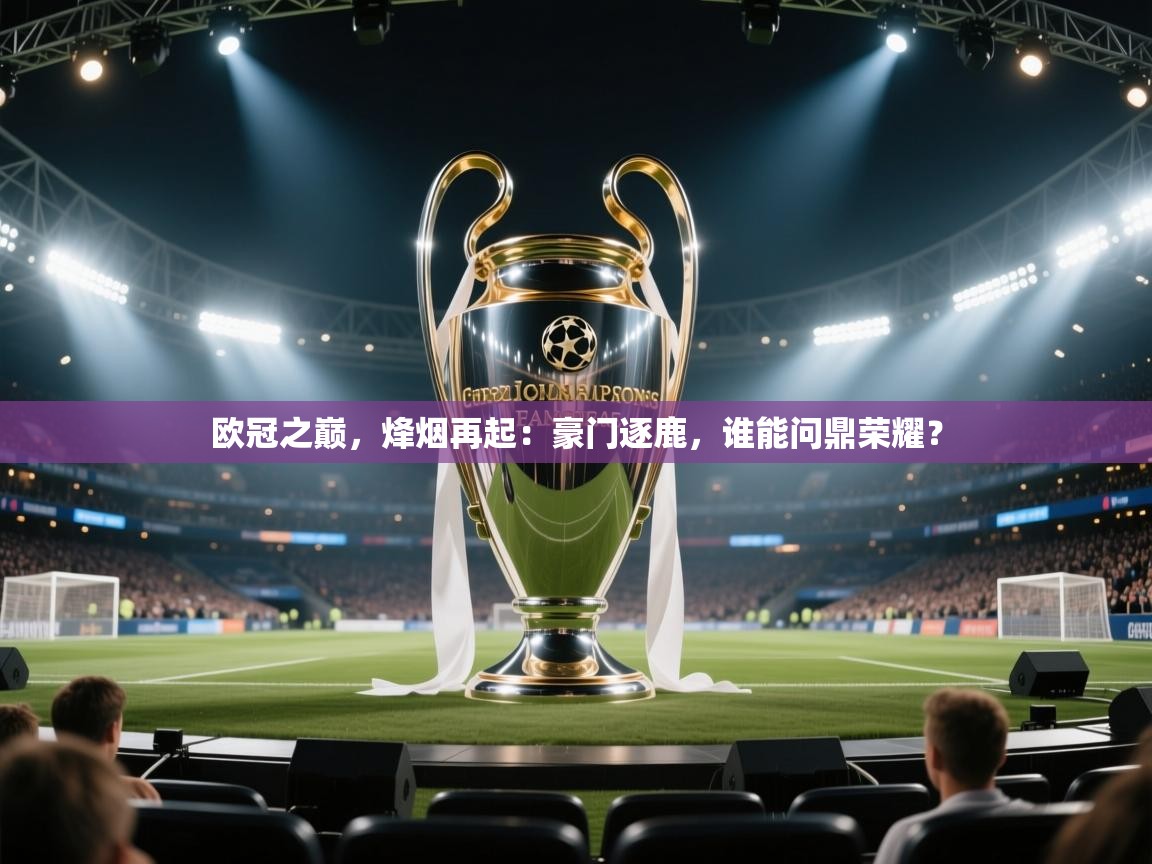 欧冠之巅,烽烟再起:豪门逐鹿,谁能问鼎荣耀? 第1张