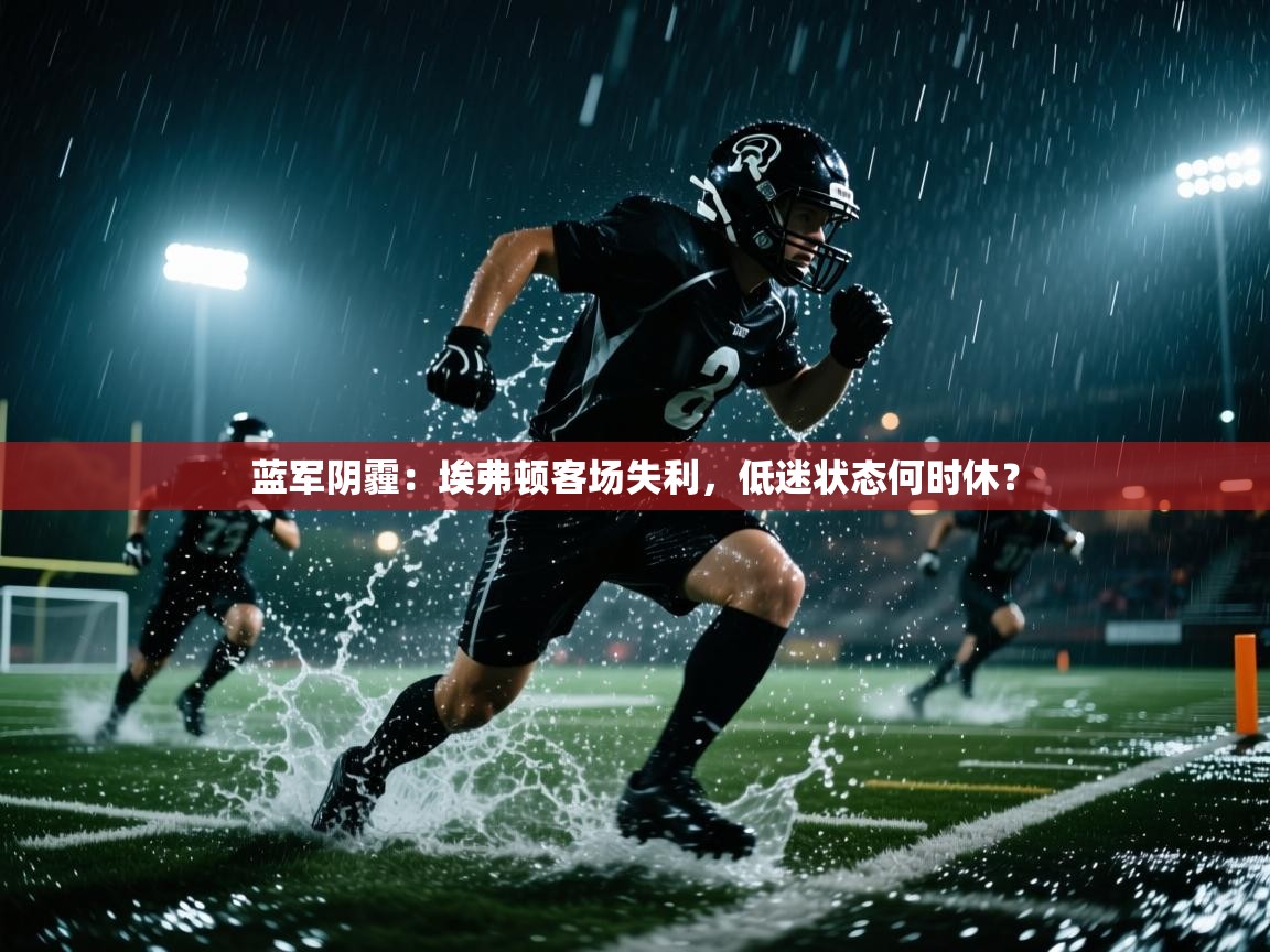 蓝军阴霾：埃弗顿客场失利，低迷状态何时休？  第1张