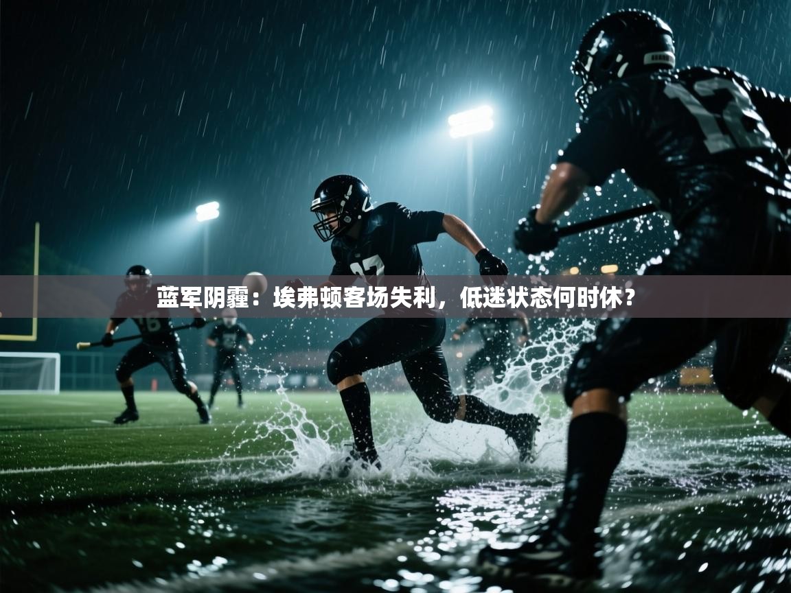 蓝军阴霾：埃弗顿客场失利，低迷状态何时休？  第2张